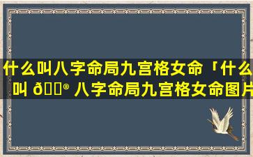 什么叫八字命局九宫格女命「什么叫 💮 八字命局九宫格女命图片」